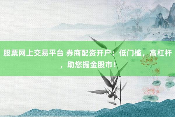股票网上交易平台 券商配资开户：低门槛，高杠杆，助您掘金股市！