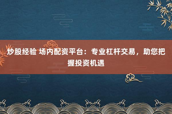 炒股经验 场内配资平台:专业杠杆交易,助您把握投资机遇