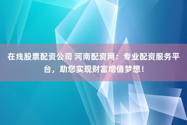 在线股票配资公司 河南配资网：专业配资服务平台，助您实现财富增值梦想！