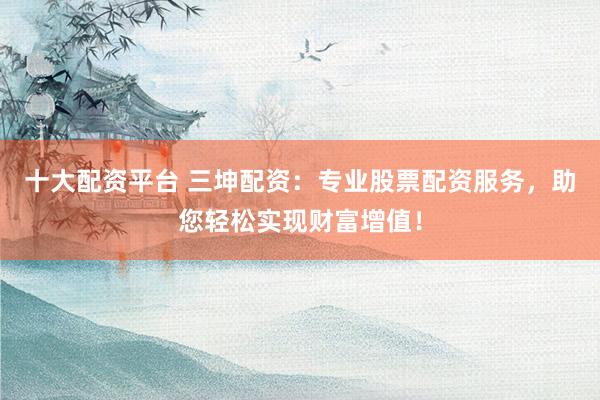 十大配资平台 三坤配资：专业股票配资服务，助您轻松实现财富增值！