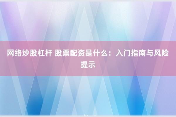 网络炒股杠杆 股票配资是什么：入门指南与风险提示