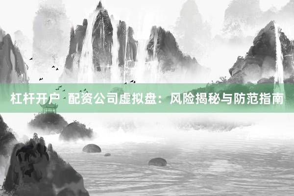 杠杆开户  配资公司虚拟盘：风险揭秘与防范指南