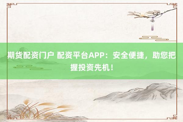 期货配资门户 配资平台APP：安全便捷，助您把握投资先机！