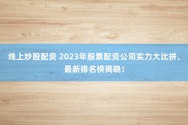 线上炒股配资 2023年股票配资公司实力大比拼，最新排名榜揭晓！