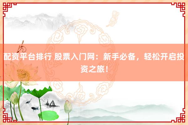 配资平台排行 股票入门网：新手必备，轻松开启投资之旅！