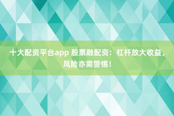 十大配资平台app 股票融配资：杠杆放大收益，风险亦需警惕！