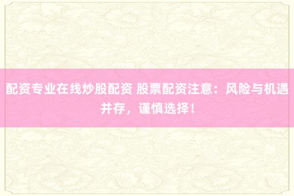 配资专业在线炒股配资 股票配资注意：风险与机遇并存，谨慎选择！