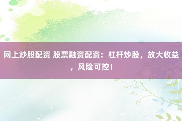 网上炒股配资 股票融资配资：杠杆炒股，放大收益，风险可控！