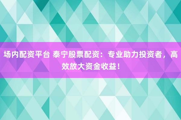 场内配资平台 泰宁股票配资：专业助力投资者，高效放大资金收益！