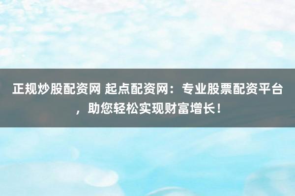正规炒股配资网 起点配资网：专业股票配资平台，助您轻松实现财富增长！