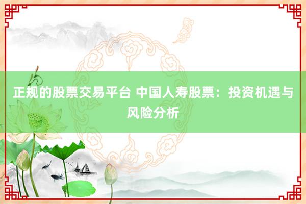 正规的股票交易平台 中国人寿股票：投资机遇与风险分析