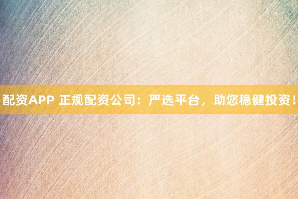 配资APP 正规配资公司：严选平台，助您稳健投资！