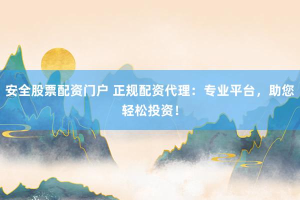 安全股票配资门户 正规配资代理：专业平台，助您轻松投资！