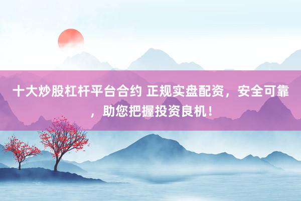 十大炒股杠杆平台合约 正规实盘配资，安全可靠，助您把握投资良机！