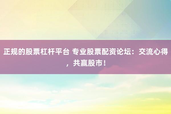 正规的股票杠杆平台 专业股票配资论坛：交流心得，共赢股市！