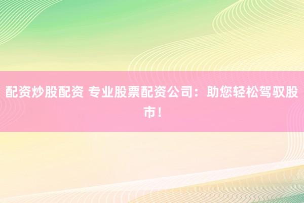 配资炒股配资 专业股票配资公司：助您轻松驾驭股市！