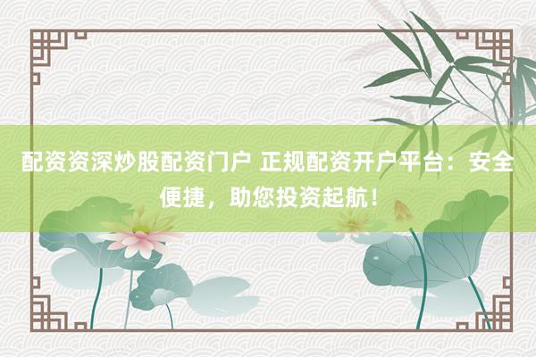 配资资深炒股配资门户 正规配资开户平台：安全便捷，助您投资起航！