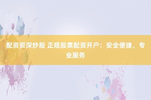 配资资深炒股 正规股票配资开户：安全便捷，专业服务