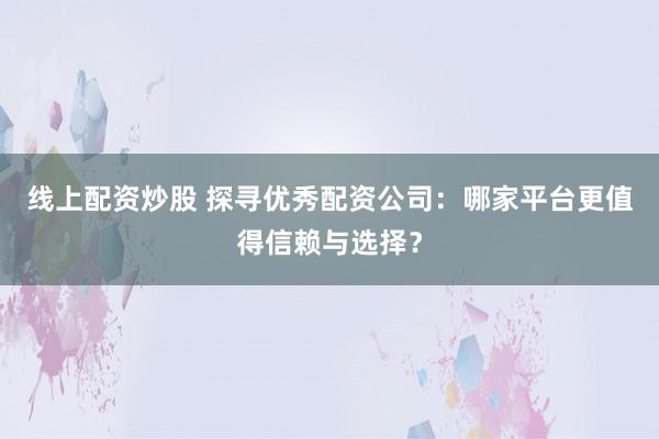 线上配资炒股 探寻优秀配资公司：哪家平台更值得信赖与选择？