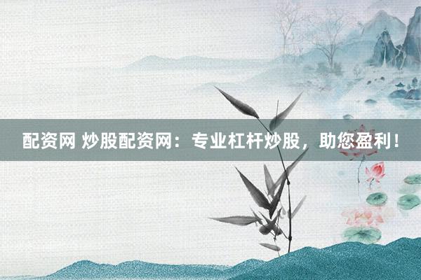 配资网 炒股配资网：专业杠杆炒股，助您盈利！