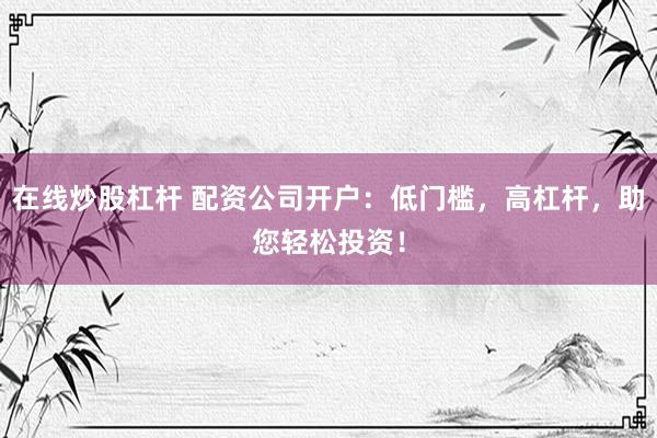 在线炒股杠杆 配资公司开户：低门槛，高杠杆，助您轻松投资！