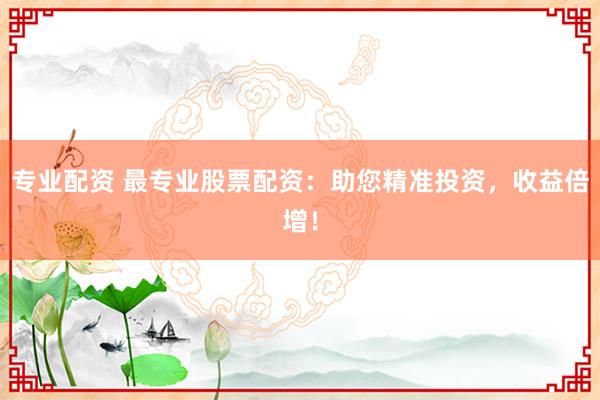 专业配资 最专业股票配资:助您精准投资,收益倍增!