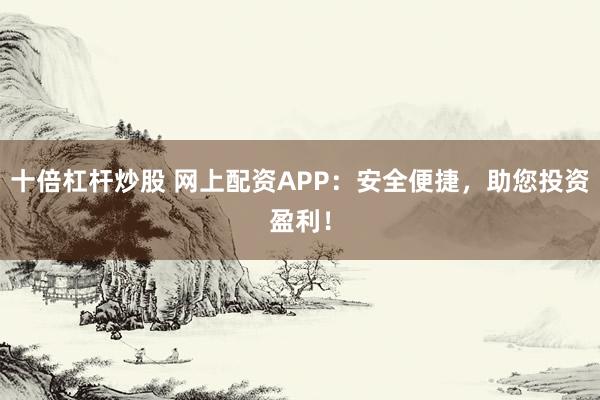 十倍杠杆炒股 网上配资APP：安全便捷，助您投资盈利！