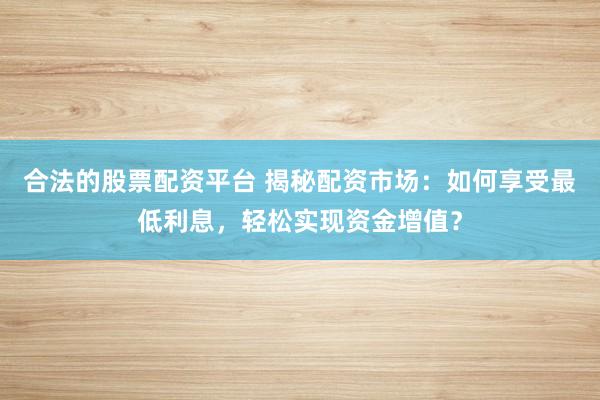 合法的股票配资平台 揭秘配资市场：如何享受最低利息，轻松实现资金增值？