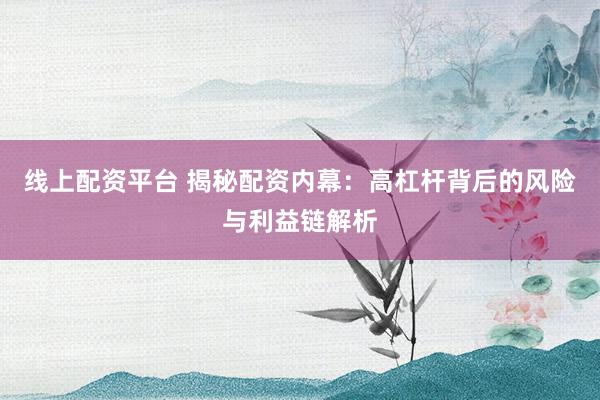 线上配资平台 揭秘配资内幕：高杠杆背后的风险与利益链解析