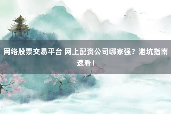 网络股票交易平台 网上配资公司哪家强？避坑指南速看！