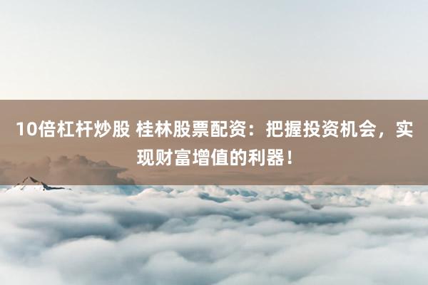 10倍杠杆炒股 桂林股票配资：把握投资机会，实现财富增值的利器！