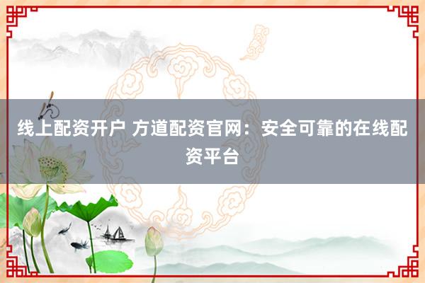 线上配资开户 方道配资官网：安全可靠的在线配资平台