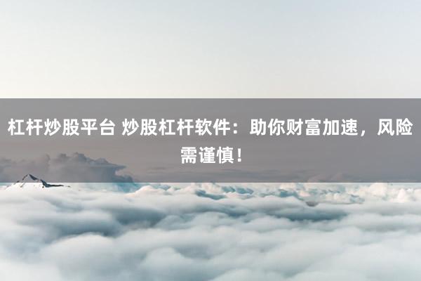 杠杆炒股平台 炒股杠杆软件：助你财富加速，风险需谨慎！