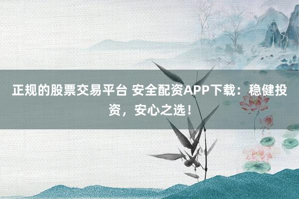正规的股票交易平台 安全配资APP下载：稳健投资，安心之选！
