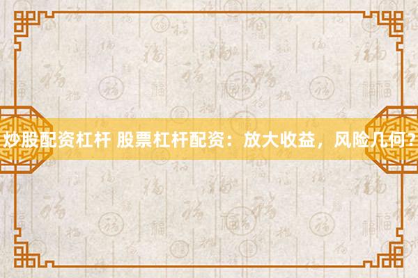 炒股配资杠杆 股票杠杆配资：放大收益，风险几何？