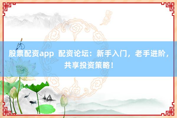 股票配资app  配资论坛：新手入门，老手进阶，共享投资策略！