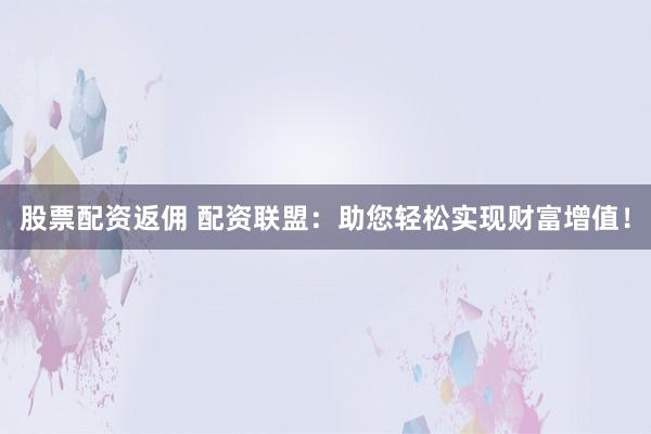 股票配资返佣 配资联盟:助您轻松实现财富增值!