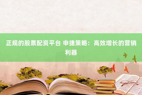 正规的股票配资平台 申捷策略：高效增长的营销利器