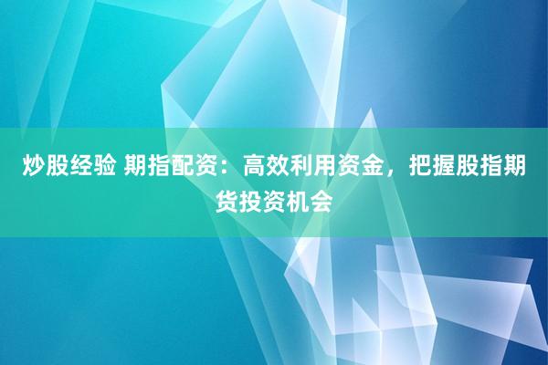 炒股经验 期指配资：高效利用资金，把握股指期货投资机会