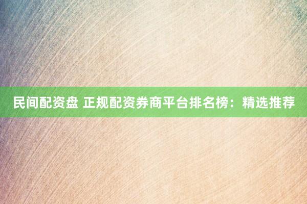 民间配资盘 正规配资券商平台排名榜:精选推荐