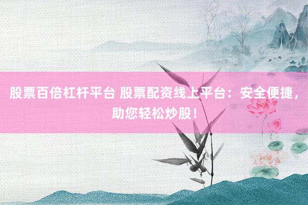 股票百倍杠杆平台 股票配资线上平台：安全便捷，助您轻松炒股！