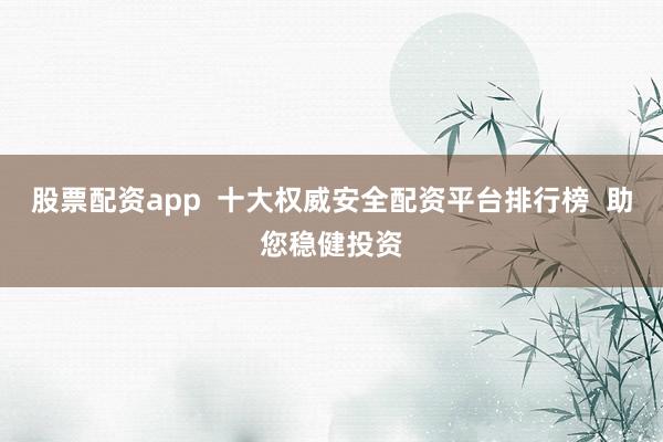 股票配资app  十大权威安全配资平台排行榜  助您稳健投资