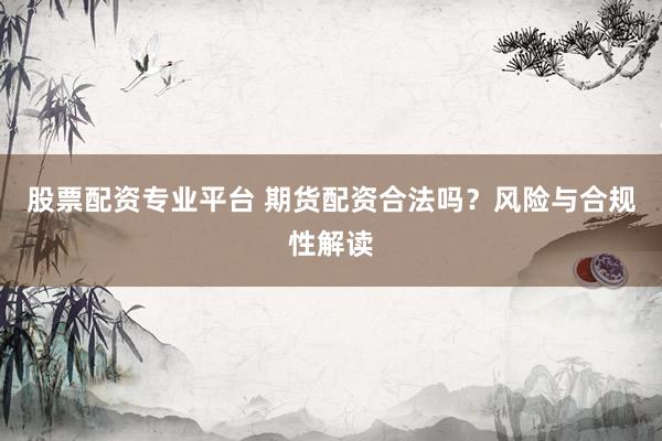 股票配资专业平台 期货配资合法吗？风险与合规性解读