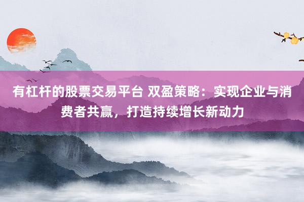 有杠杆的股票交易平台 双盈策略：实现企业与消费者共赢，打造持续增长新动力