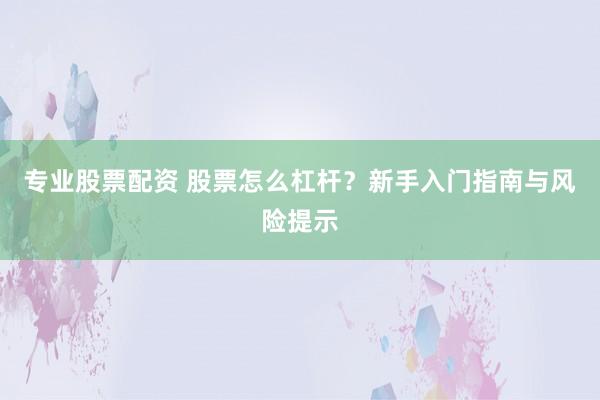 专业股票配资 股票怎么杠杆？新手入门指南与风险提示