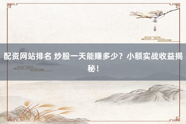 配资网站排名 炒股一天能赚多少？小额实战收益揭秘！