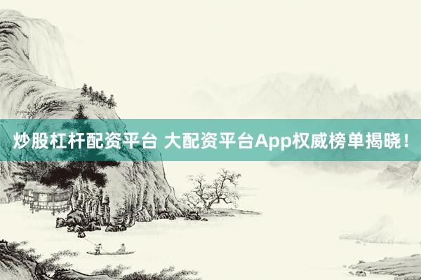 炒股杠杆配资平台 大配资平台App权威榜单揭晓！