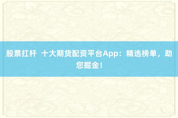 股票扛杆  十大期货配资平台App：精选榜单，助您掘金！