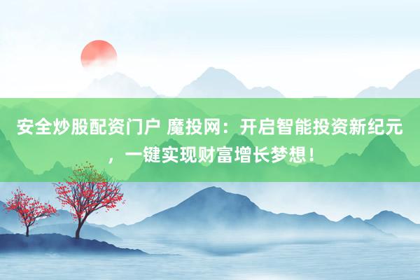 安全炒股配资门户 魔投网：开启智能投资新纪元，一键实现财富增长梦想！