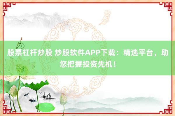 股票杠杆炒股 炒股软件APP下载：精选平台，助您把握投资先机！
